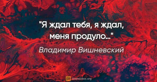 Владимир Вишневский цитата: "Я ждал тебя, я ждал, меня продуло…"