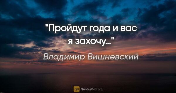 Владимир Вишневский цитата: "Пройдут года и вас я захочу…"