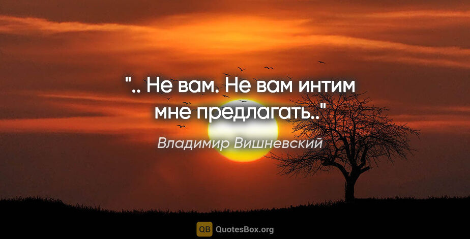 Владимир Вишневский цитата: ".. Не вам. Не вам интим мне предлагать.."