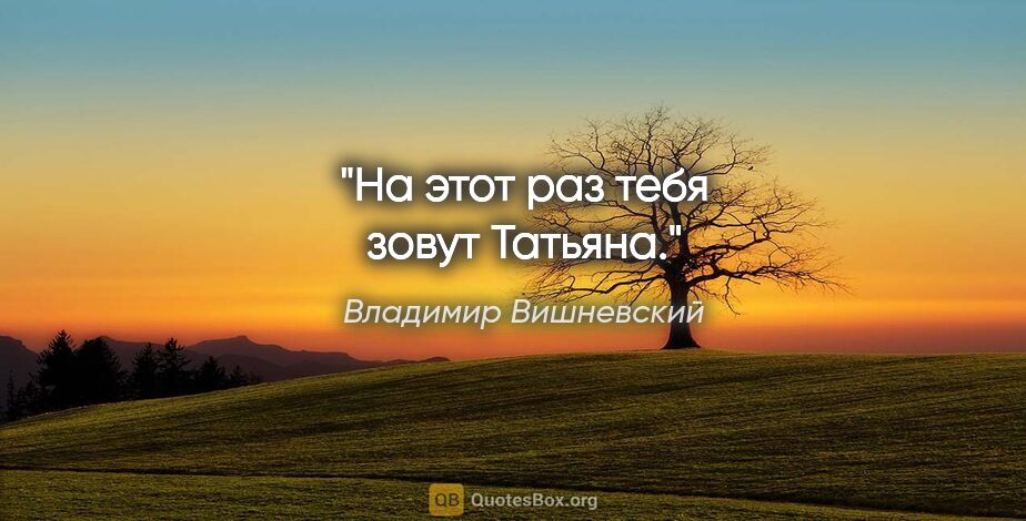 Владимир Вишневский цитата: "На этот раз тебя зовут Татьяна."