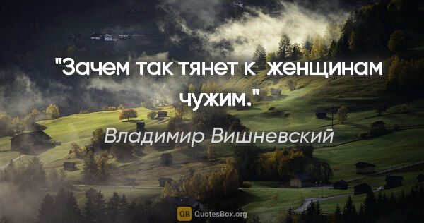 Владимир Вишневский цитата: "Зачем так тянет к женщинам чужим."