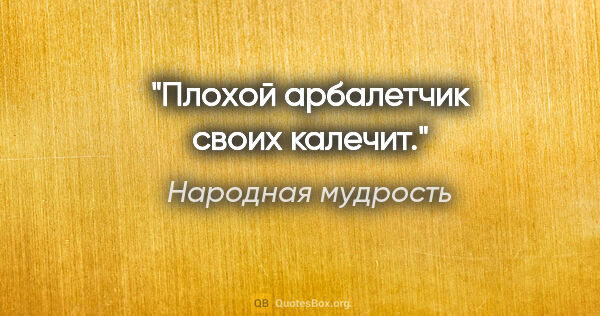 Народная мудрость цитата: "Плохой арбалетчик своих калечит."