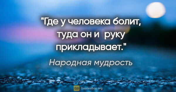 Народная мудрость цитата: "Где у человека болит, туда он и руку прикладывает."