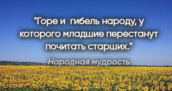 Народная мудрость цитата: "Горе и гибель народу, у которого младшие перестанут почитать..."