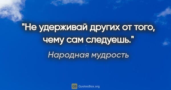 Народная мудрость цитата: "Не удерживай других от того, чему сам следуешь."