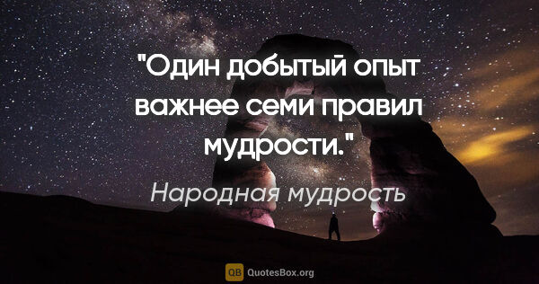 Народная мудрость цитата: "Один добытый опыт важнее семи правил мудрости."