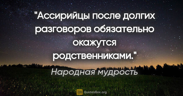 Народная мудрость цитата: "Ассирийцы после долгих разговоров обязательно окажутся..."