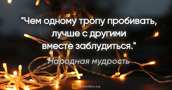 Народная мудрость цитата: "Чем одному тропу пробивать, лучше с другими вместе заблудиться."