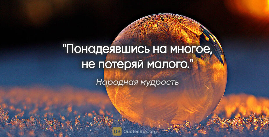 Народная мудрость цитата: "Понадеявшись на многое, не потеряй малого."