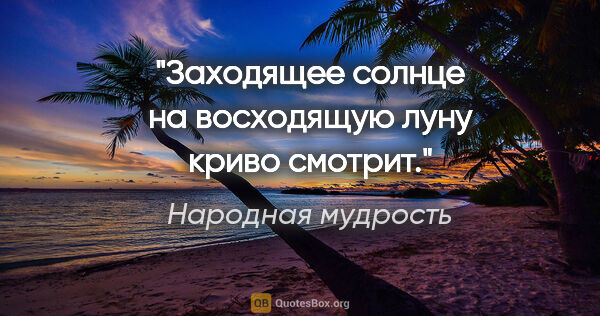 Народная мудрость цитата: "Заходящее солнце на восходящую луну криво смотрит."