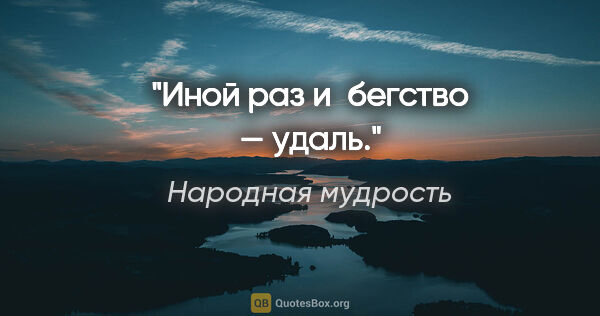 Народная мудрость цитата: "Иной раз и бегство — удаль."