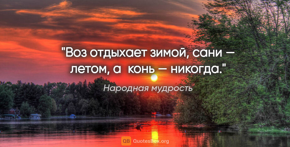 Народная мудрость цитата: "Воз отдыхает зимой, сани — летом, а конь — никогда."