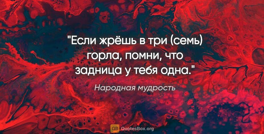 Народная мудрость цитата: "Если жрёшь в три (семь) горла, помни, что задница у тебя одна."