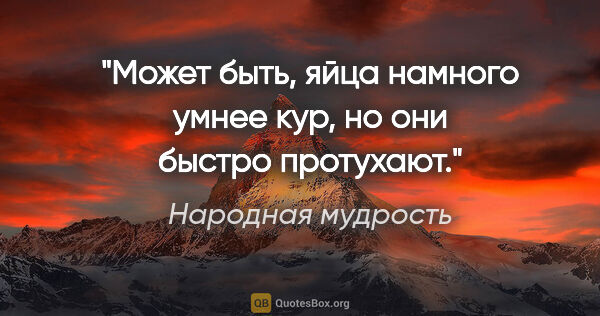 Народная мудрость цитата: "Может быть, яйца намного умнее кур, но они быстро протухают."