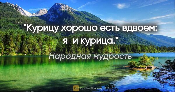 Народная мудрость цитата: "Курицу хорошо есть вдвоем: я и курица."