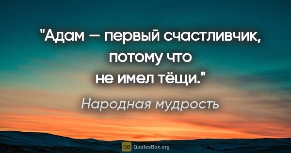 Народная мудрость цитата: "Адам — первый счастливчик, потому что не имел тёщи."