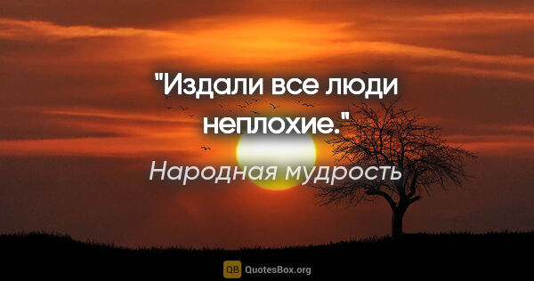 Народная мудрость цитата: "Издали все люди неплохие."