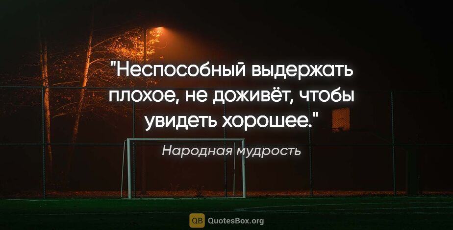 Народная мудрость цитата: "Неспособный выдержать плохое, не доживёт, чтобы увидеть хорошее."