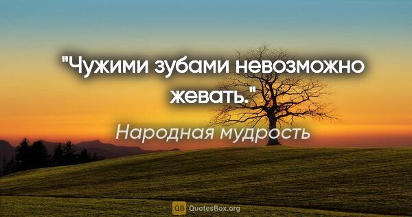 Народная мудрость цитата: "Чужими зубами невозможно жевать."