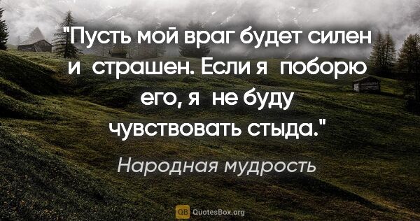 Народная мудрость цитата: "Пусть мой враг будет силен и страшен. Если я поборю его, я не..."