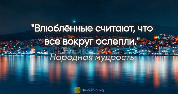 Народная мудрость цитата: "Влюблённые считают, что все вокруг ослепли."