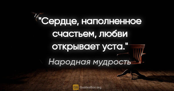 Народная мудрость цитата: "Сердце, наполненное счастьем, любви открывает уста."