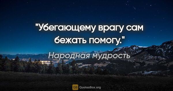 Народная мудрость цитата: "Убегающему врагу сам бежать помогу."