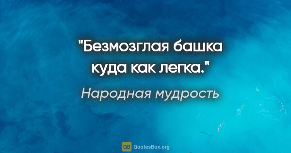 Народная мудрость цитата: "Безмозглая башка куда как легка."