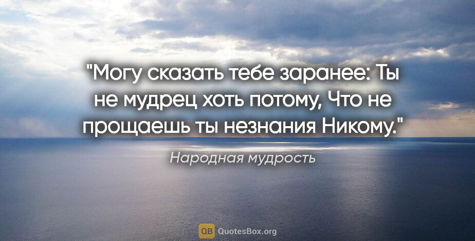 Народная мудрость цитата: "Могу сказать тебе заранее:

Ты не мудрец хоть потому,

Что не..."