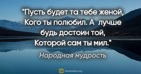 Народная мудрость цитата: "Пусть будет та тебе женой,

Кого ты полюбил.

А лучше будь..."