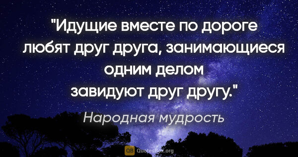 Народная мудрость цитата: "Идущие вместе по дороге любят друг друга, занимающиеся одним..."