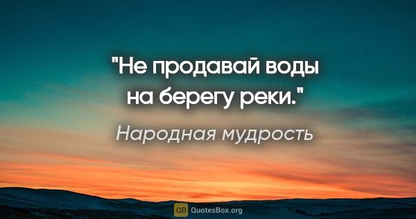 Народная мудрость цитата: "Не продавай воды на берегу реки."