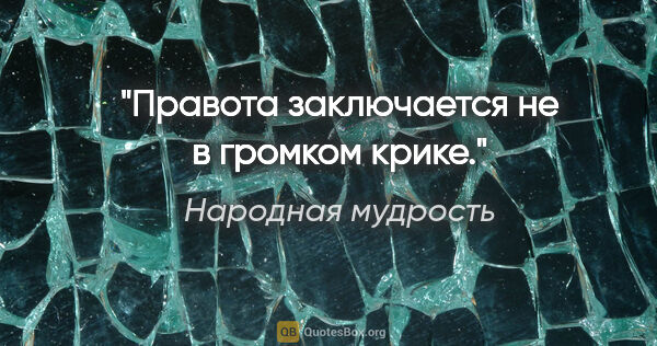 Народная мудрость цитата: "Правота заключается не в громком крике."