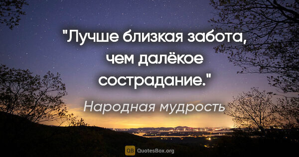 Народная мудрость цитата: "Лучше близкая забота, чем далёкое сострадание."