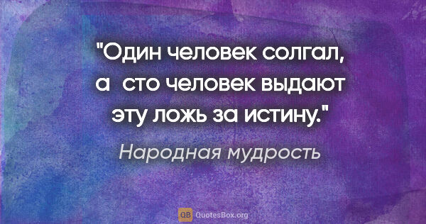 Народная мудрость цитата: "Один человек солгал, а сто человек выдают эту ложь за истину."