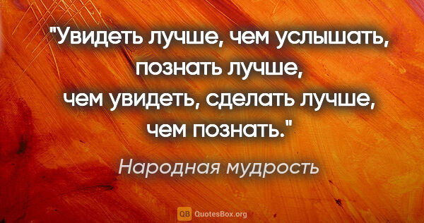 Народная мудрость цитата: "Увидеть лучше, чем услышать, познать лучше, чем увидеть,..."