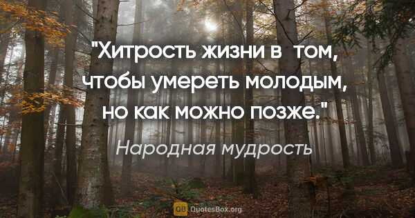 Народная мудрость цитата: "Хитрость жизни в том, чтобы умереть молодым, но как можно позже."