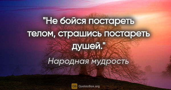 Народная мудрость цитата: "Не бойся постареть телом, страшись постареть душей."