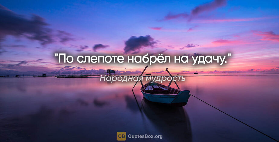 Народная мудрость цитата: "По слепоте набрёл на удачу."