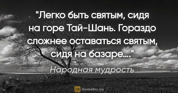 Народная мудрость цитата: "Легко быть святым, сидя на горе Тай-Шань. Гораздо сложнее..."