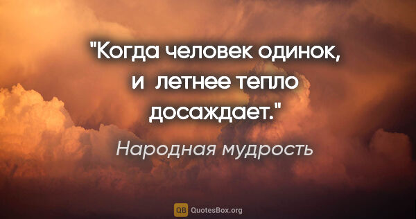 Народная мудрость цитата: "Когда человек одинок, и летнее тепло досаждает."