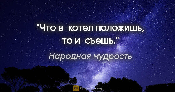 Народная мудрость цитата: "Что в котел положишь, то и съешь."