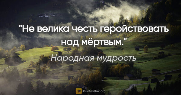 Народная мудрость цитата: "Не велика честь геройствовать над мёртвым."