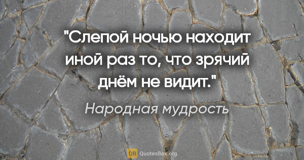 Народная мудрость цитата: "Слепой ночью находит иной раз то, что зрячий днём не видит."