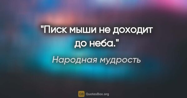 Народная мудрость цитата: "Писк мыши не доходит до неба."