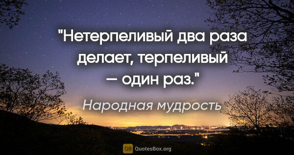 Народная мудрость цитата: "Нетерпеливый два раза делает, терпеливый — один раз."