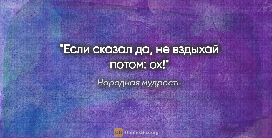 Народная мудрость цитата: "Если сказал да, не вздыхай потом: ох!"