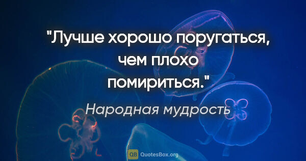 Народная мудрость цитата: "Лучше хорошо поругаться, чем плохо помириться."