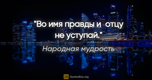 Народная мудрость цитата: "Во имя правды и отцу не уступай."