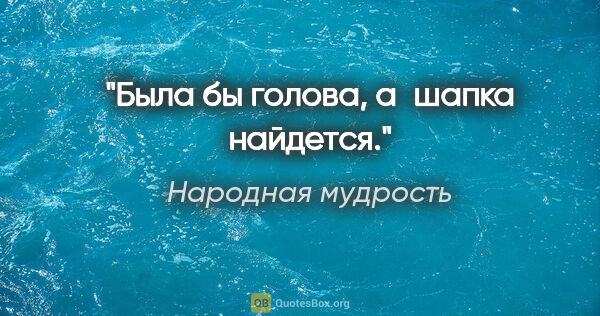 Народная мудрость цитата: "Была бы голова, а шапка найдется."